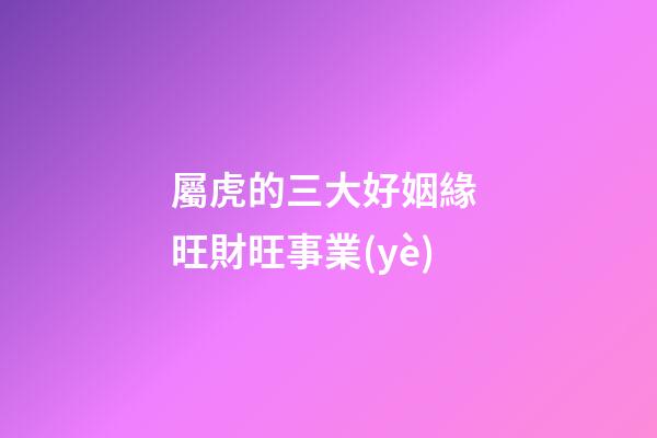 屬虎的三大好姻緣 旺財旺事業(yè)